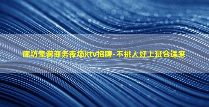 廊坊靠谱商务夜场ktv招聘-不挑人好上班合适来